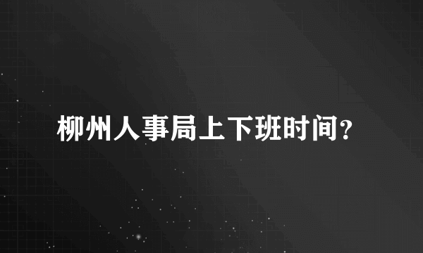 柳州人事局上下班时间？