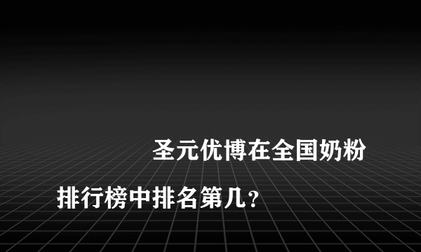 
				圣元优博在全国奶粉排行榜中排名第几？
			