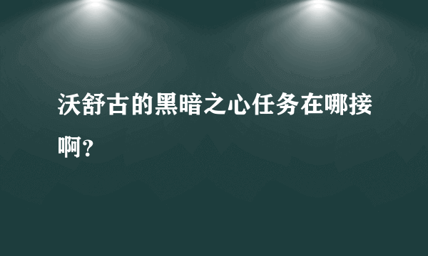 沃舒古的黑暗之心任务在哪接啊？