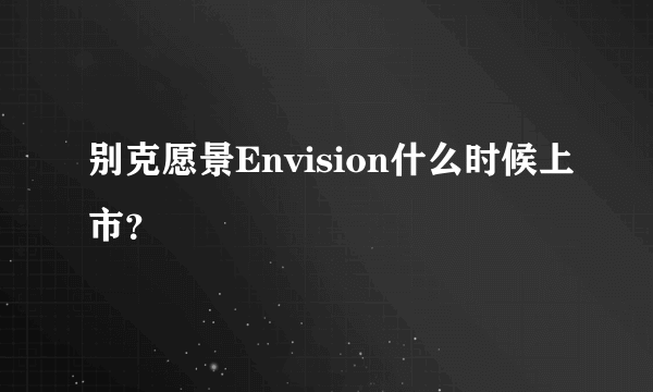 别克愿景Envision什么时候上市？