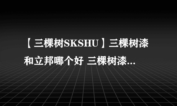 【三棵树SKSHU】三棵树漆和立邦哪个好 三棵树漆是那个国家的品牌