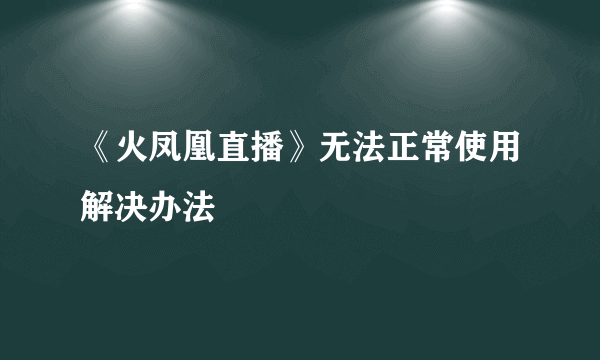 《火凤凰直播》无法正常使用解决办法