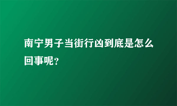 南宁男子当街行凶到底是怎么回事呢？