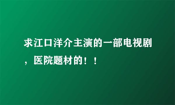 求江口洋介主演的一部电视剧，医院题材的！！