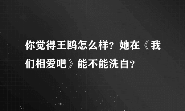 你觉得王鸥怎么样？她在《我们相爱吧》能不能洗白？