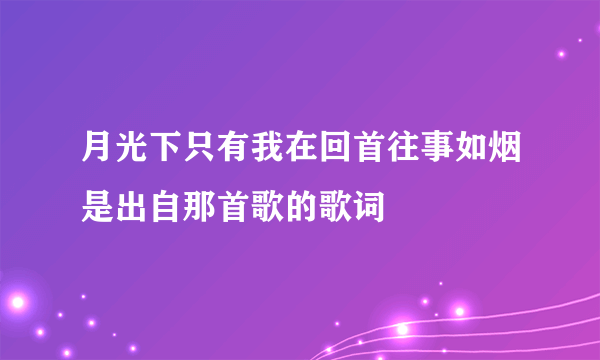 月光下只有我在回首往事如烟是出自那首歌的歌词