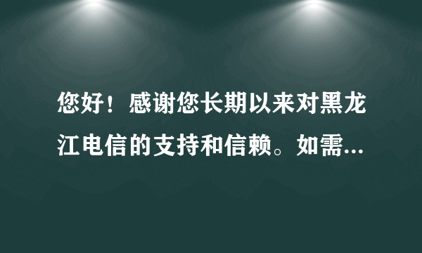 您好！感谢您长期以来对黑龙江电信的支持和信赖。如需帮助可随时