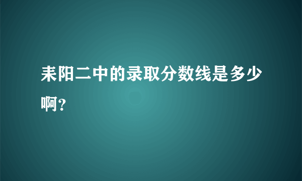 耒阳二中的录取分数线是多少啊？