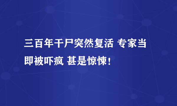 三百年干尸突然复活 专家当即被吓疯 甚是惊悚！