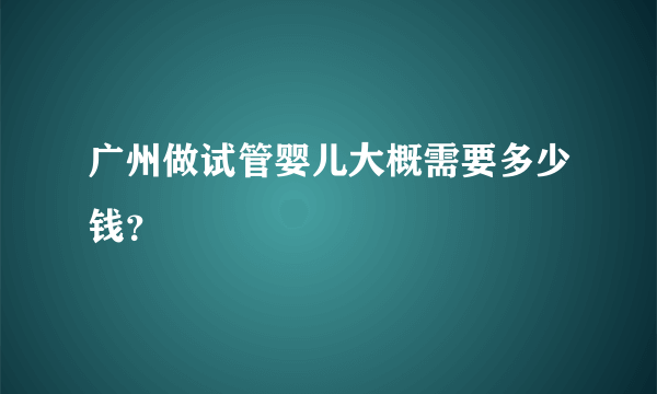 广州做试管婴儿大概需要多少钱？