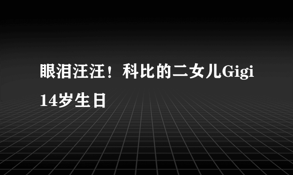 眼泪汪汪！科比的二女儿Gigi14岁生日