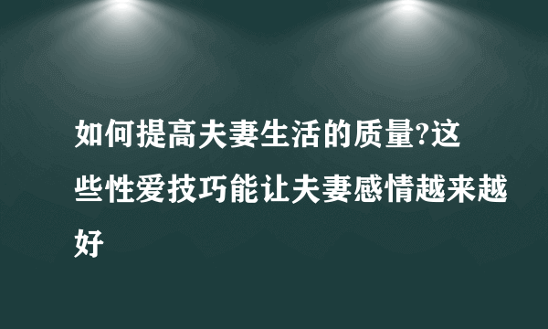 如何提高夫妻生活的质量?这些性爱技巧能让夫妻感情越来越好