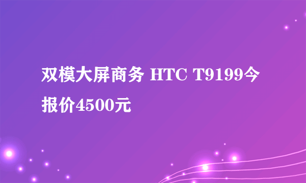 双模大屏商务 HTC T9199今报价4500元