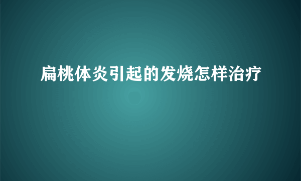 扁桃体炎引起的发烧怎样治疗