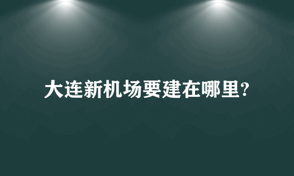 大连新机场要建在哪里?