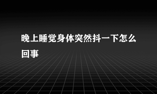 晚上睡觉身体突然抖一下怎么回事