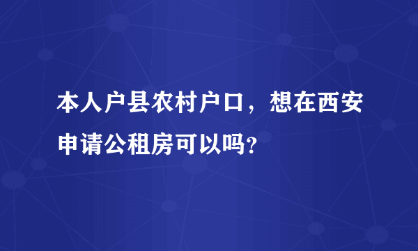 本人户县农村户口，想在西安申请公租房可以吗？