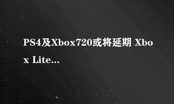 PS4及Xbox720或将延期 Xbox Lite将亮相明年E3