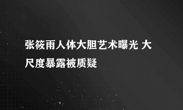 张筱雨人体大胆艺术曝光 大尺度暴露被质疑