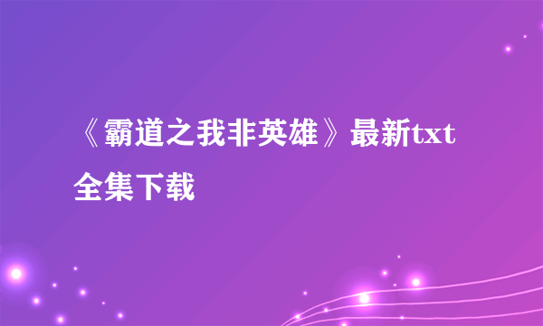 《霸道之我非英雄》最新txt全集下载