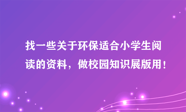 找一些关于环保适合小学生阅读的资料，做校园知识展版用！