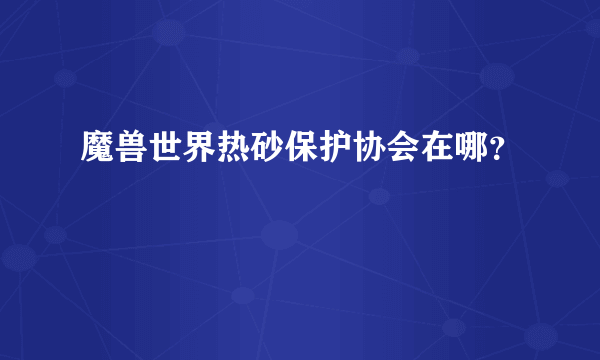 魔兽世界热砂保护协会在哪？