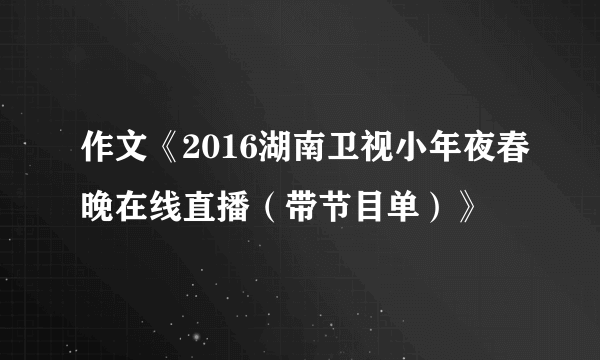 作文《2016湖南卫视小年夜春晚在线直播（带节目单）》