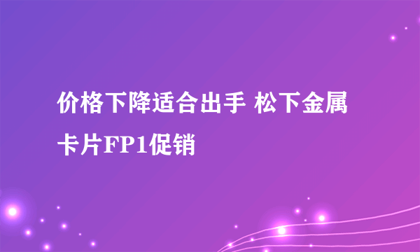 价格下降适合出手 松下金属卡片FP1促销