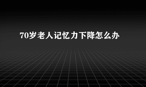 70岁老人记忆力下降怎么办