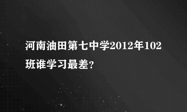 河南油田第七中学2012年102班谁学习最差？