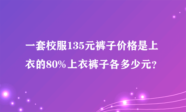 一套校服135元裤子价格是上衣的80%上衣裤子各多少元？