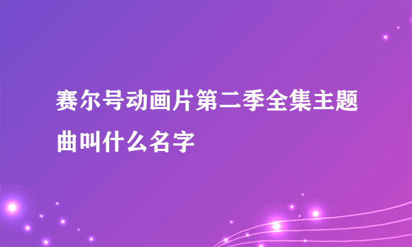 赛尔号动画片第二季全集主题曲叫什么名字