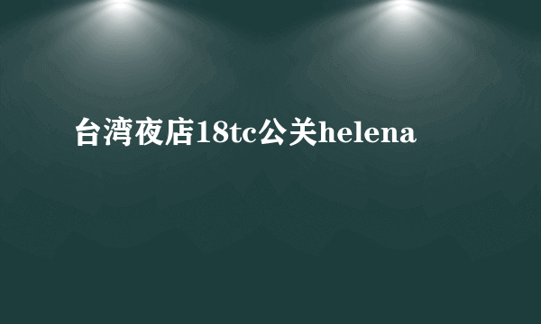 台湾夜店18tc公关helena