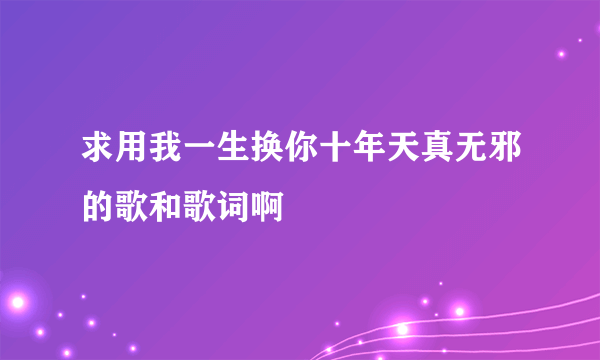 求用我一生换你十年天真无邪的歌和歌词啊