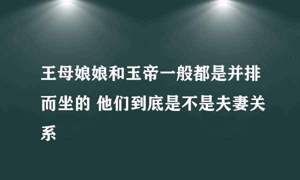 王母娘娘和玉帝一般都是并排而坐的 他们到底是不是夫妻关系