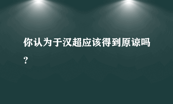 你认为于汉超应该得到原谅吗？