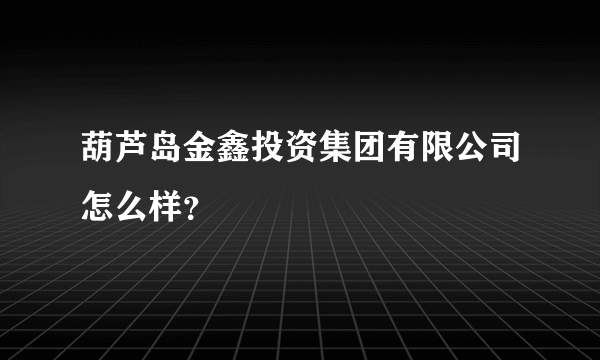 葫芦岛金鑫投资集团有限公司怎么样？