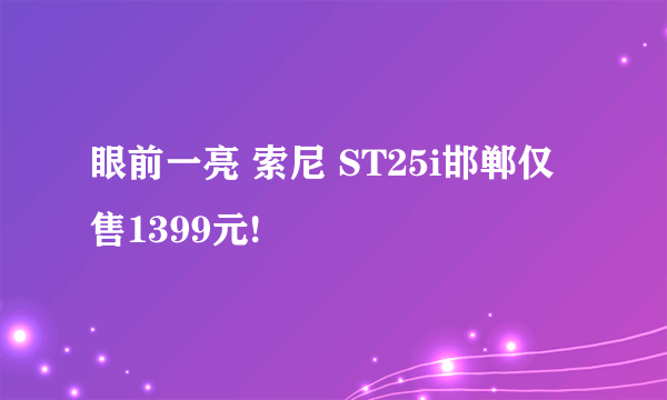 眼前一亮 索尼 ST25i邯郸仅售1399元!