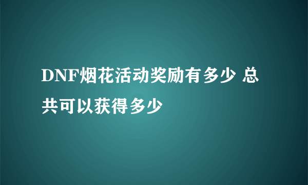 DNF烟花活动奖励有多少 总共可以获得多少