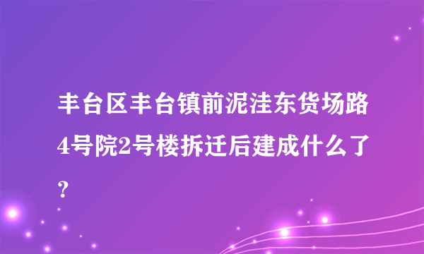 丰台区丰台镇前泥洼东货场路4号院2号楼拆迁后建成什么了？