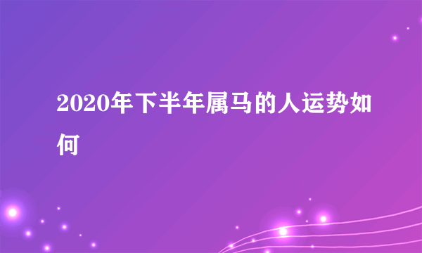 2020年下半年属马的人运势如何