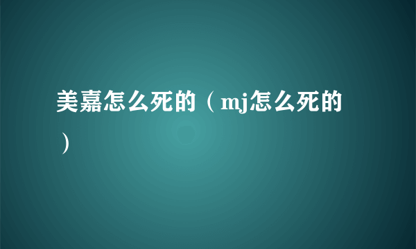 美嘉怎么死的（mj怎么死的）