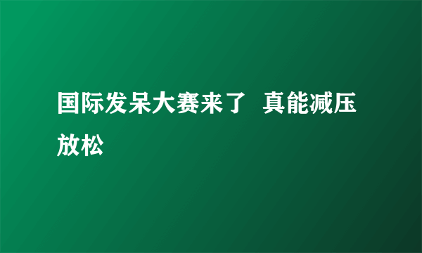 国际发呆大赛来了  真能减压放松