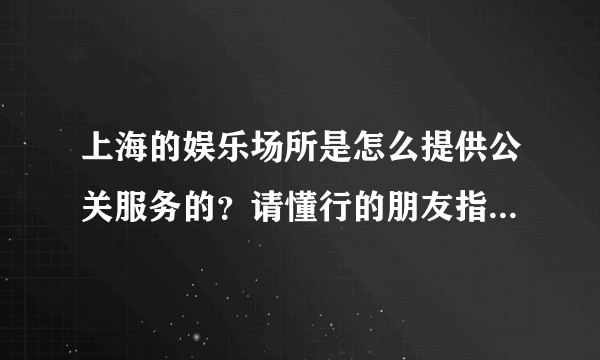 上海的娱乐场所是怎么提供公关服务的？请懂行的朋友指点一下？