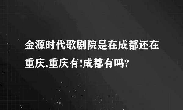 金源时代歌剧院是在成都还在重庆,重庆有!成都有吗?