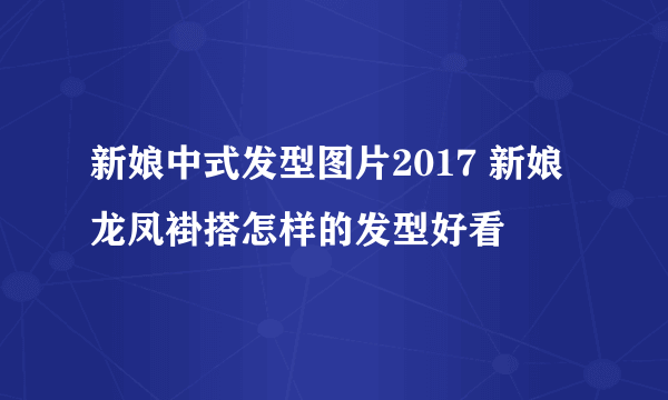 新娘中式发型图片2017 新娘龙凤褂搭怎样的发型好看