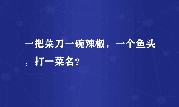 一把菜刀一碗辣椒，一个鱼头，打一菜名？