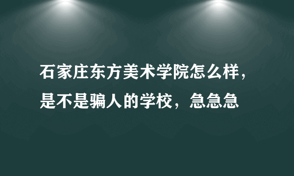 石家庄东方美术学院怎么样，是不是骗人的学校，急急急