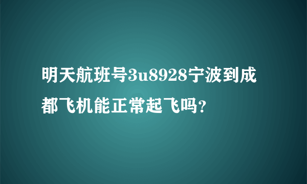 明天航班号3u8928宁波到成都飞机能正常起飞吗？