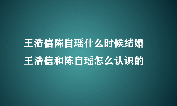 王浩信陈自瑶什么时候结婚  王浩信和陈自瑶怎么认识的